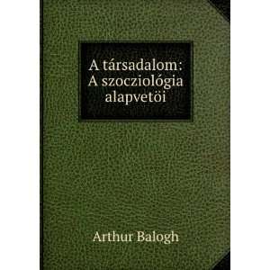   tÃ¡rsadalom: A szocziolÃ³gia alapvetÃ¶i: Arthur Balogh: Books