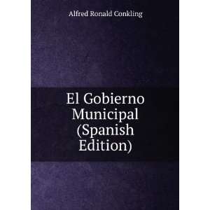   El Gobierno Municipal (Spanish Edition) Alfred Ronald Conkling Books