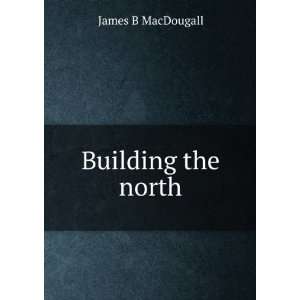  Building the north James B MacDougall Books
