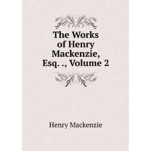   The Works of Henry Mackenzie, Esq. ., Volume 2: Henry Mackenzie: Books