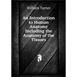   Human Anatomy Including the Anatomy of the Tissues William Turner