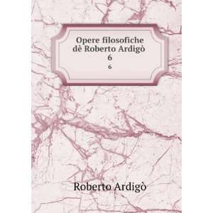  filosofiche dÃ¨ Roberto ArdigÃ² . 6: Roberto ArdigÃ²: Books