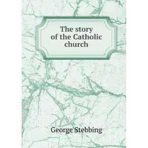  The story of the Catholic church George Stebbing Books