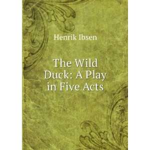  The Wild Duck A Play in Five Acts Henrik Ibsen Books