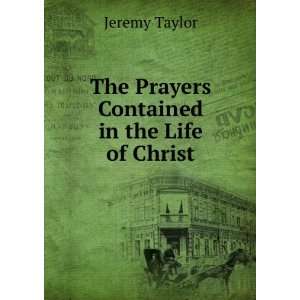 The Prayers Contained in the Life of Christ Jeremy Taylor 